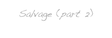 Salvage (part 2)